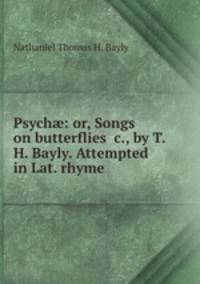 Psych?: or, Songs on butterflies &c., by T.H. Bayly. Attempted in Lat. rhyme .
