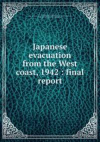 Japanese evacuation from the West coast, 1942 : final report