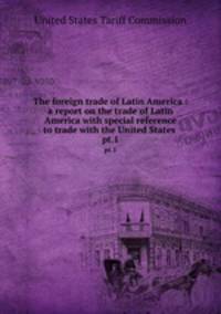 The foreign trade of Latin America : a report on the trade of Latin America with special reference to trade with the United States . pt.1
