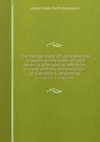The foreign trade of Latin America : a report on the trade of Latin America with special reference to trade with the United States . pt.2, section 1 (Argentina)