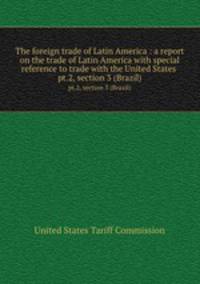 The foreign trade of Latin America : a report on the trade of Latin America with special reference to trade with the United States . pt.2, section 3 (Brazil)