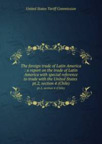 The foreign trade of Latin America : a report on the trade of Latin America with special reference to trade with the United States . pt.2, section 4 (Chile)