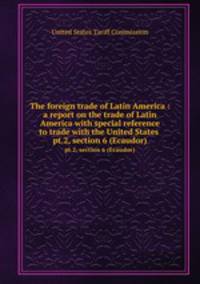The foreign trade of Latin America : a report on the trade of Latin America with special reference to trade with the United States . pt.2, section 6 (Ecaudor)