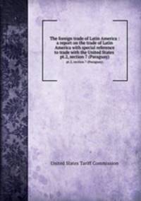 The foreign trade of Latin America : a report on the trade of Latin America with special reference to trade with the United States . pt.2, section 7 (Paraguay)