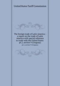 The foreign trade of Latin America : a report on the trade of Latin America with special reference to trade with the United States . pt.2, section 9 (Uruguay)