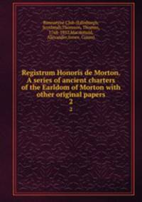 Registrum Honoris de Morton. A series of ancient charters of the Earldom of Morton with other original papers. 2