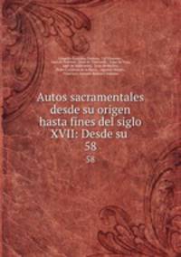 Autos sacramentales desde su origen hasta fines del siglo XVII: Desde su .. 58