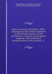 Paris universal exhibition, 1855. Catalogue of the works exhibited in the British section of the exhibition, in French and English; together with exhibitors