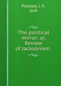 The political mirror; or, Review of Jacksonism