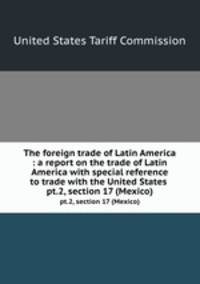 The foreign trade of Latin America : a report on the trade of Latin America with special reference to trade with the United States . pt.2, section 17 (Mexico)