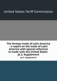 The foreign trade of Latin America : a report on the trade of Latin America with special reference to trade with the United States . pt.2, Supplement