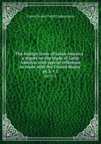 The foreign trade of Latin America : a report on the trade of Latin America with special reference to trade with the United States . pt.3, v.1
