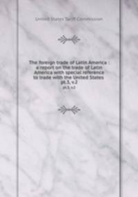 The foreign trade of Latin America : a report on the trade of Latin America with special reference to trade with the United States . pt.3, v.2