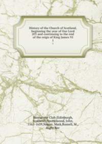 History of the Church of Scotland, beginning the year of Our Lord 203 and continuing to the end of the reign of King James VI. 1