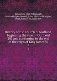History of the Church of Scotland, beginning the year of Our Lord 203 and continuing to the end of the reign of King James VI. 2