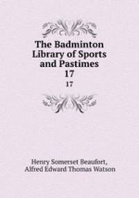 The Badminton Library of Sports and Pastimes. 17