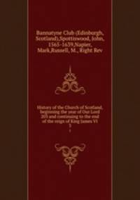 History of the Church of Scotland, beginning the year of Our Lord 203 and continuing to the end of the reign of King James VI. 3