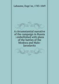 A circumstantial narrative of the campaign in Russia : embellished with plans of the battles of the Moskwa and Malo-Jaroslavitz