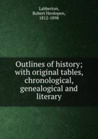 Outlines of history; with original tables, chronological, genealogical and literary