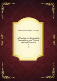 A Treatise on Surveying: Comprising the Theory and the Practice.. 1