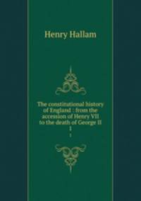 The constitutional history of England : from the accession of Henry VII to the death of George II. 1