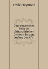Uber den reichen Reim bei altfranzosischen Dichtern bis zum Anfang des XIV .