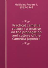 Practical camellia culture : a treatise on the propagation and culture of the Camellia japonica