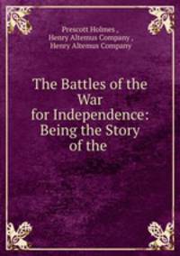 The Battles of the War for Independence: Being the Story of the .