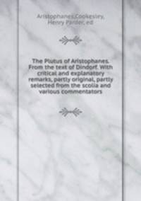 The Plutus of Aristophanes. From the text of Dindorf. With critical and explanatory remarks, partly original, partly selected from the scolia and various commentators