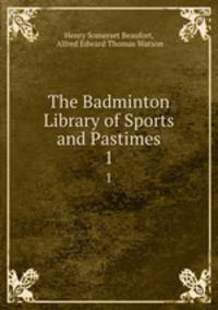 The Badminton Library of Sports and Pastimes. 1