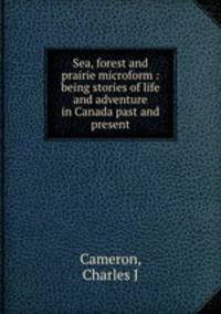 Sea, forest and prairie microform : being stories of life and adventure in Canada past and present