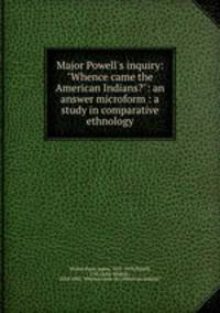 Major Powell`s inquiry: "Whence came the American Indians?": an answer microform : a study in comparative ethnology