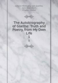 The Autobiography of Goethe: Truth and Poetry, from My Own Life. 1