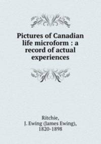 Pictures of Canadian life microform : a record of actual experiences