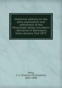Historical address on the early exploration and settlement of the Mississippi Valley microform : delivered in Davenport, Iowa, January 21st 1873