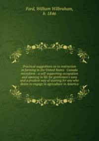 Practical suggestions as to instruction in farming in the United States & Canada microform : a self-supporting occupation and opening in life for gentlemen