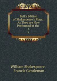 Bell`s Edition of Shakespeare`s Plays,: As They are Now Performed at the .. 6