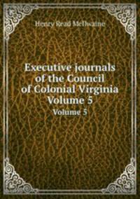 Executive journals of the Council of Colonial Virginia. Volume 5