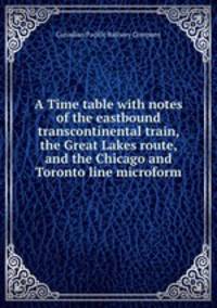 A Time table with notes of the eastbound transcontinental train, the Great Lakes route, and the Chicago and Toronto line microform