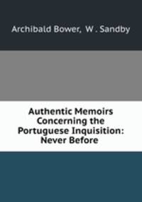 Authentic Memoirs Concerning the Portuguese Inquisition: Never Before .