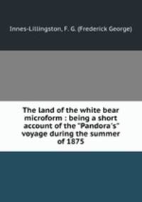 The land of the white bear microform : being a short account of the "Pandora`s" voyage during the summer of 1875