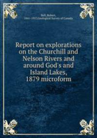 Report on explorations on the Churchill and Nelson Rivers and around God`s and Island Lakes, 1879 microform