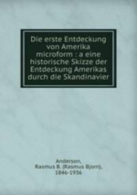 Die erste Entdeckung von Amerika microform : a eine historische Skizze der Entdeckung Amerikas durch die Skandinavier