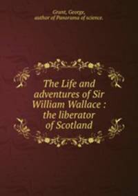 The Life and adventures of Sir William Wallace : the liberator of Scotland