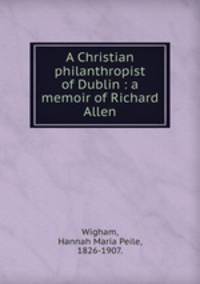 A Christian philanthropist of Dublin : a memoir of Richard Allen