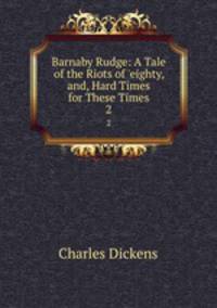 Barnaby Rudge: A Tale of the Riots of `eighty, and, Hard Times for These Times. 2