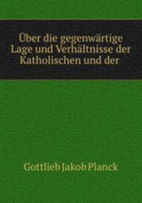 ber die gegenwrtige Lage und Verhltnisse der Katholischen und der .