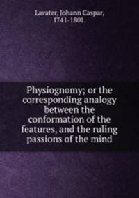 Physiognomy; or the corresponding analogy between the conformation of the features, and the ruling passions of the mind