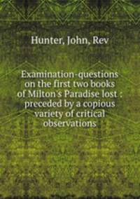 Examination-questions on the first two books of Milton`s Paradise lost : preceded by a copious variety of critical observations