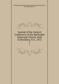 Journal of the General Conference of the Methodist Episcopal Church, held in Brooklyn, N.Y., 1872.. 7